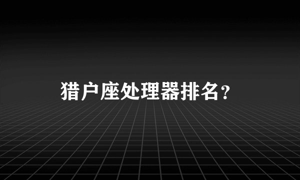 猎户座处理器排名？