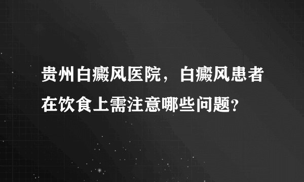 贵州白癜风医院，白癜风患者在饮食上需注意哪些问题？