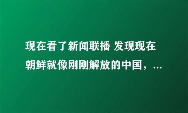 现在看了新闻联播 发现现在朝鲜就像刚刚解放的中国，这是真的吗？
