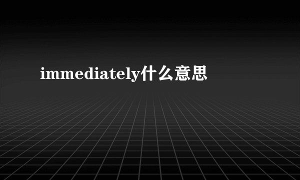 immediately什么意思