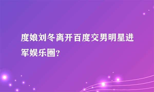 度娘刘冬离开百度交男明星进军娱乐圈？