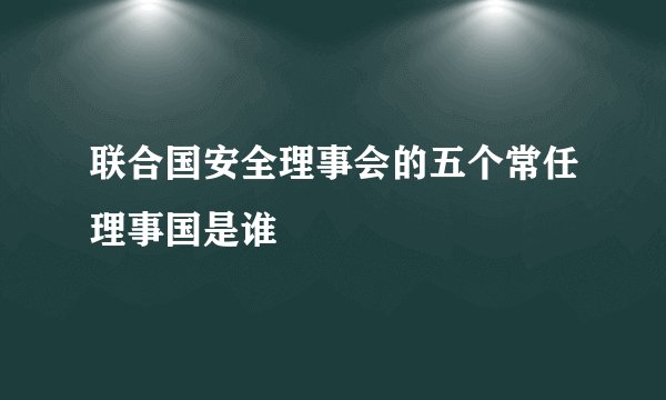 联合国安全理事会的五个常任理事国是谁