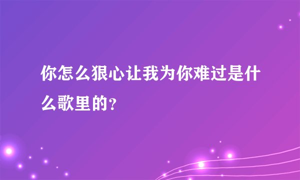 你怎么狠心让我为你难过是什么歌里的？