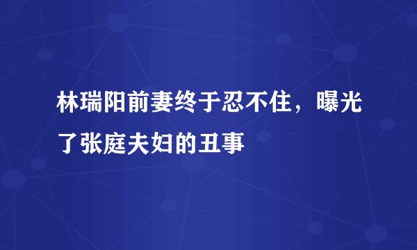 林瑞阳前妻终于忍不住，曝光了张庭夫妇的丑事