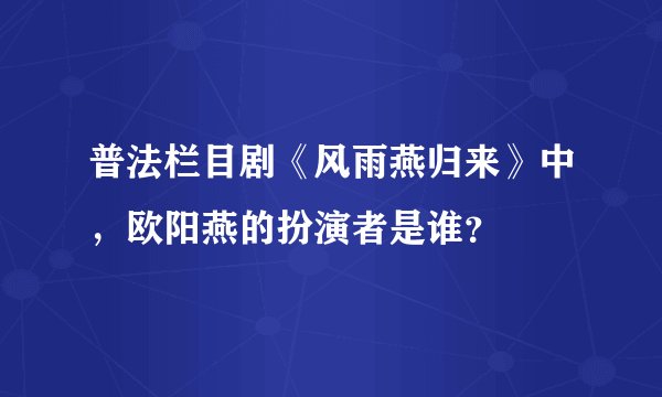 普法栏目剧《风雨燕归来》中，欧阳燕的扮演者是谁？