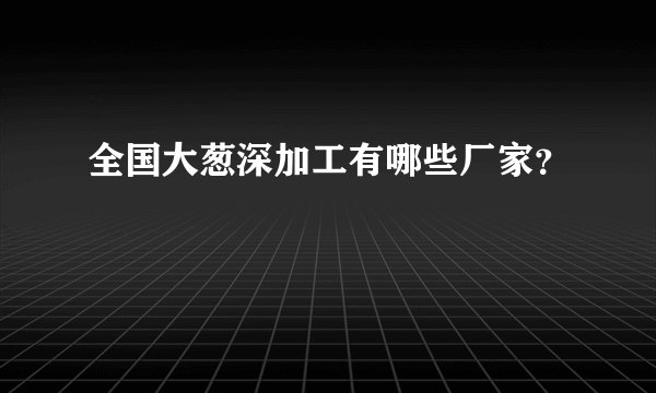 全国大葱深加工有哪些厂家？