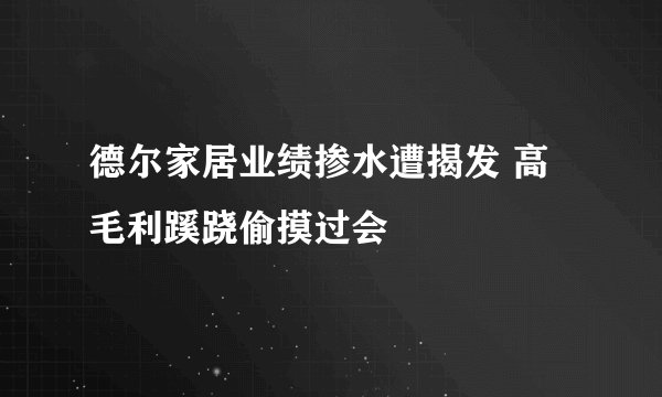 德尔家居业绩掺水遭揭发 高毛利蹊跷偷摸过会