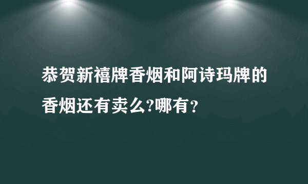 恭贺新禧牌香烟和阿诗玛牌的香烟还有卖么?哪有？