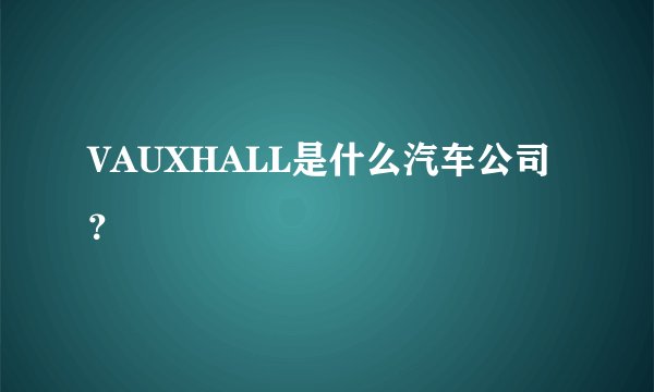 VAUXHALL是什么汽车公司？