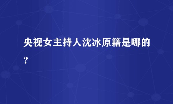 央视女主持人沈冰原籍是哪的？