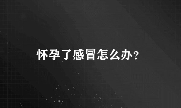 怀孕了感冒怎么办？