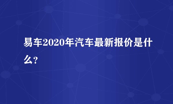 易车2020年汽车最新报价是什么？