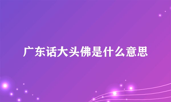 广东话大头佛是什么意思