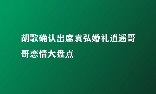 胡歌确认出席袁弘婚礼逍遥哥哥恋情大盘点