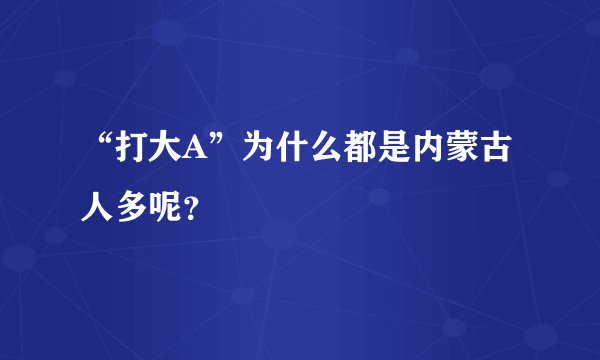 “打大A”为什么都是内蒙古人多呢？
