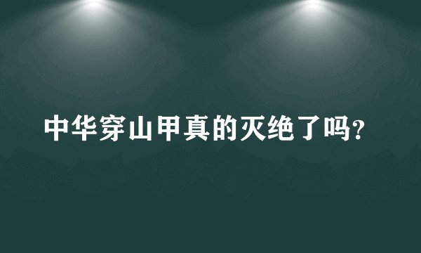 中华穿山甲真的灭绝了吗？