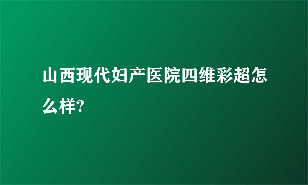 山西现代妇产医院四维彩超怎么样?