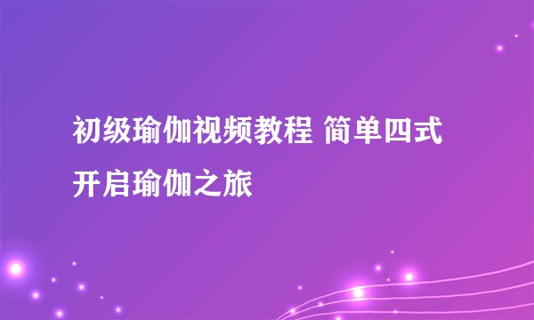 初级瑜伽视频教程 简单四式开启瑜伽之旅