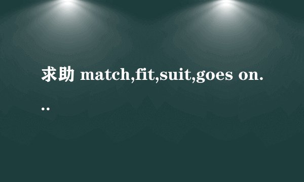 求助 match,fit,suit,goes on with的区别和用法