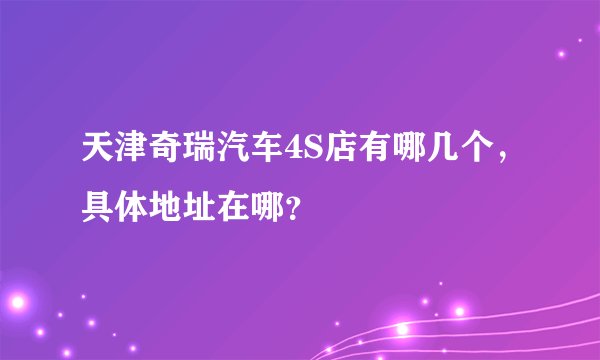 天津奇瑞汽车4S店有哪几个，具体地址在哪？