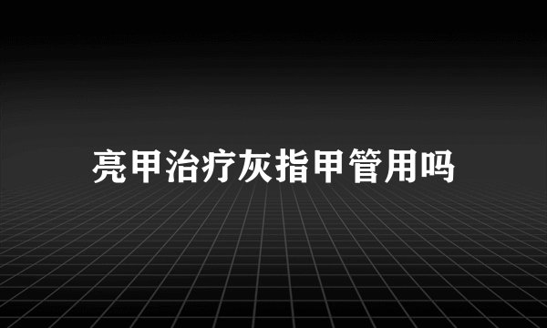 亮甲治疗灰指甲管用吗
