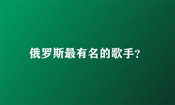 俄罗斯最有名的歌手？