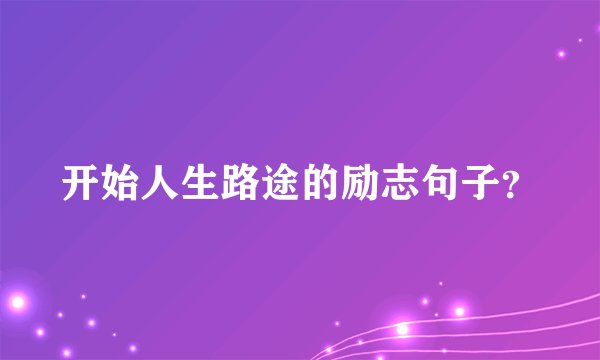 开始人生路途的励志句子?