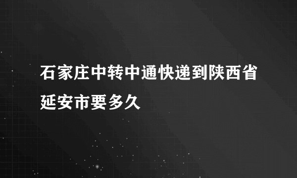 石家庄中转中通快递到陕西省延安市要多久