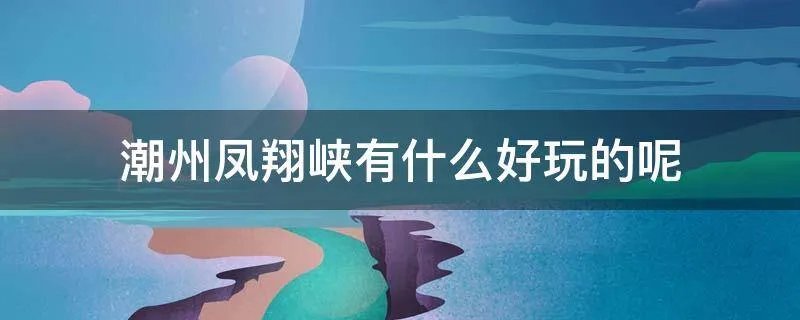 潮州凤翔峡有什么好玩的呢