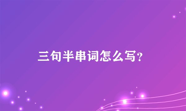 三句半串词怎么写？