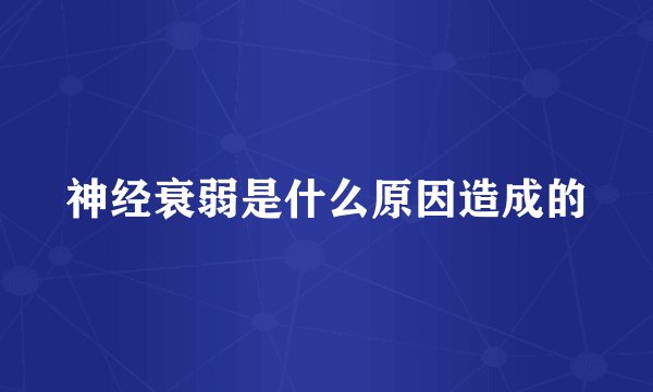 神经衰弱是什么原因造成的