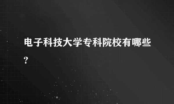 电子科技大学专科院校有哪些？