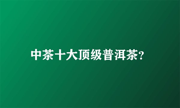 中茶十大顶级普洱茶？