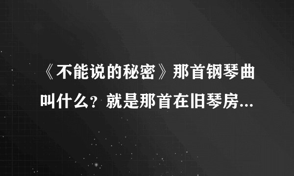 《不能说的秘密》那首钢琴曲叫什么？就是那首在旧琴房里弹着可以穿越时空的曲子？