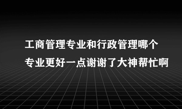 工商管理专业和行政管理哪个专业更好一点谢谢了大神帮忙啊