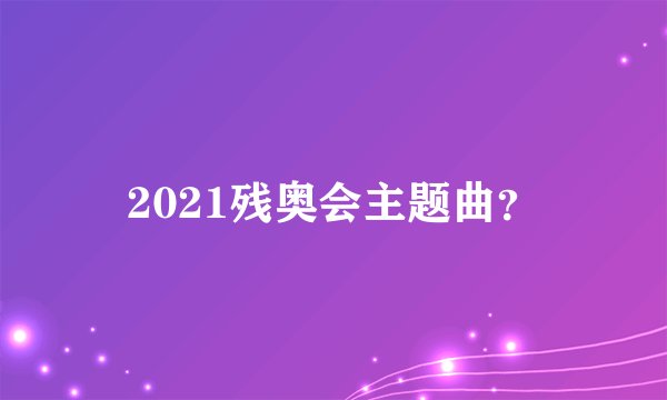 2021残奥会主题曲？
