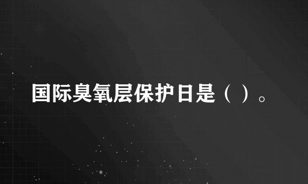 国际臭氧层保护日是（）。
