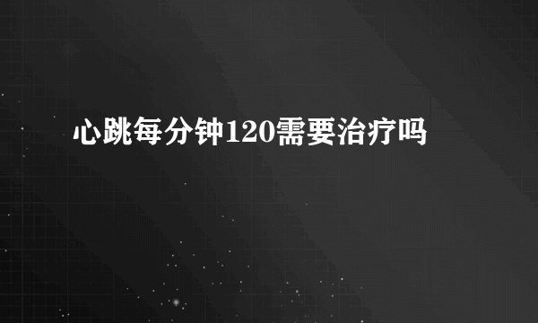 心跳每分钟120需要治疗吗