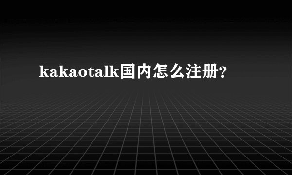 kakaotalk国内怎么注册？