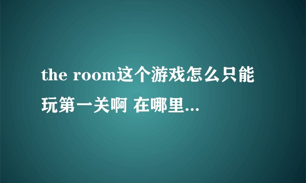 the room这个游戏怎么只能玩第一关啊 在哪里下载可以玩全部关卡的