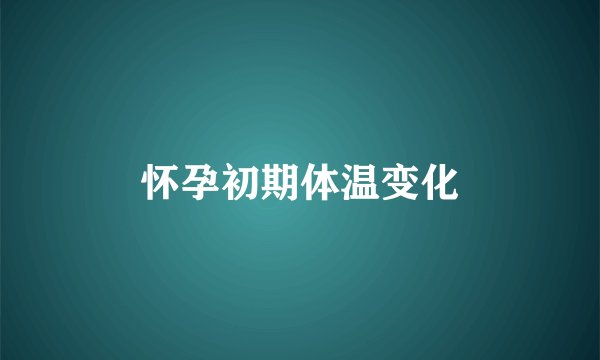 怀孕初期体温变化