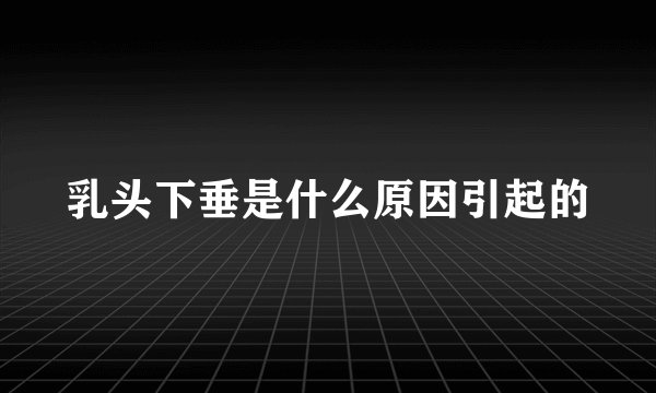 乳头下垂是什么原因引起的