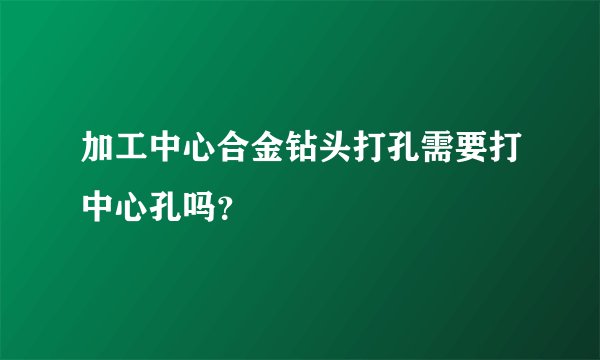 加工中心合金钻头打孔需要打中心孔吗？