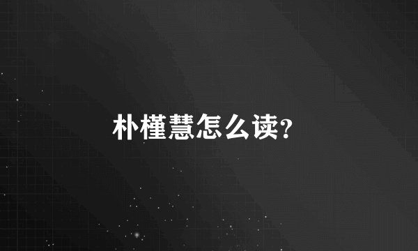 朴槿慧怎么读？