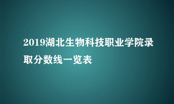 2019湖北生物科技职业学院录取分数线一览表