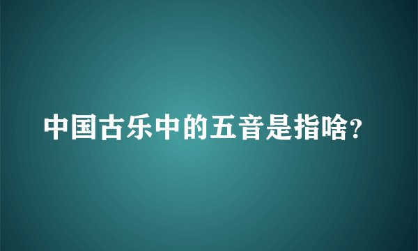 中国古乐中的五音是指啥？