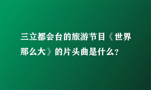 三立都会台的旅游节目《世界那么大》的片头曲是什么？