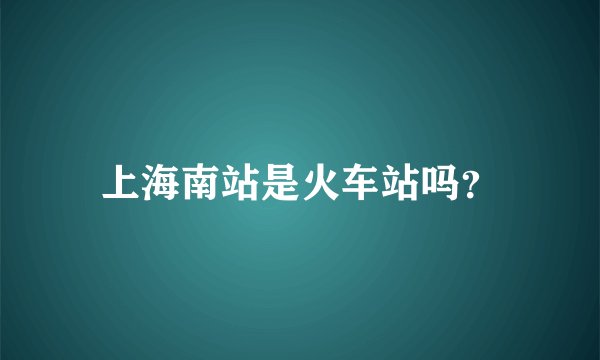 上海南站是火车站吗？