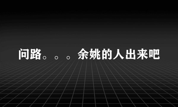问路。。。余姚的人出来吧
