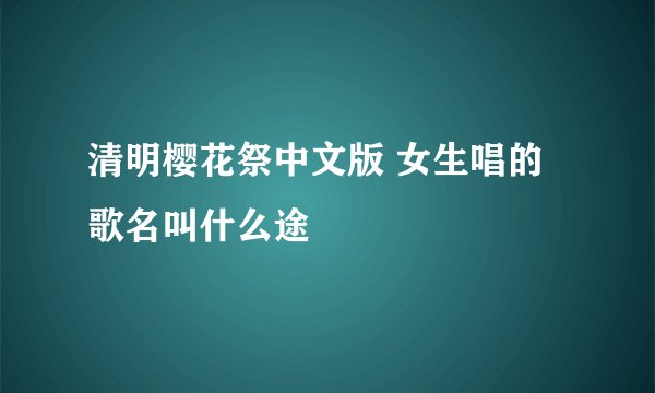 清明樱花祭中文版 女生唱的 歌名叫什么途